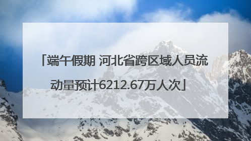 端午假期 河北省跨区域人员流动量预计6212.67万人次