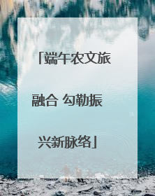 端午农文旅融合 勾勒振兴新脉络