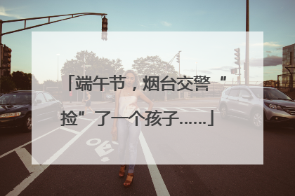 端午节，烟台交警“捡”了一个孩子……