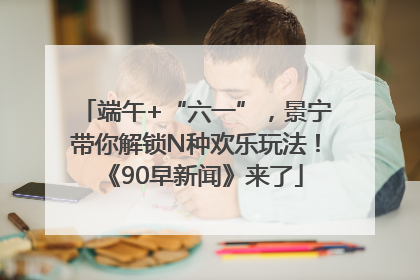 端午+“六一”，景宁带你解锁N种欢乐玩法！《90早新闻》来了