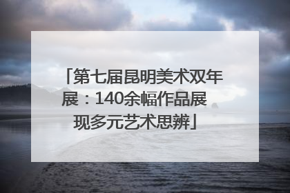 第七届昆明美术双年展：140余幅作品展现多元艺术思辨