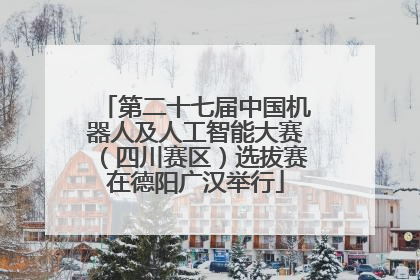 第二十七届中国机器人及人工智能大赛（四川赛区）选拔赛在德阳广汉举行