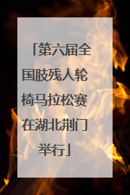 第六届全国肢残人轮椅马拉松赛在湖北荆门举行