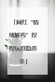 网红“情绪解药”捏捏玩具隐患多