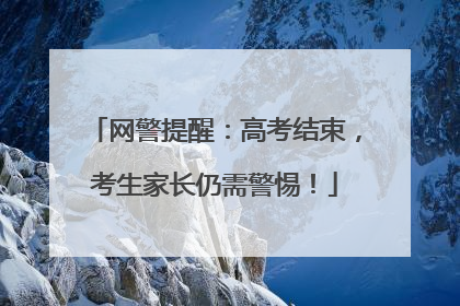 网警提醒：高考结束，考生家长仍需警惕！