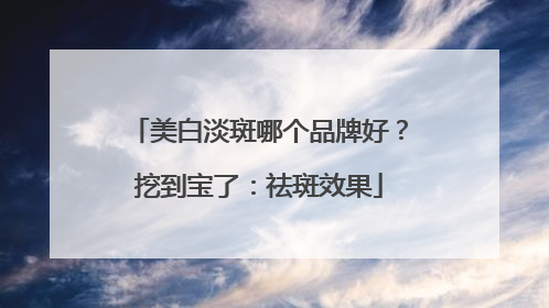 美白淡斑哪个品牌好？挖到宝了：祛斑效果