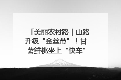 美丽农村路｜山路升级“金丝带”！甘薯鲜桃坐上“快车”，开去大市场
