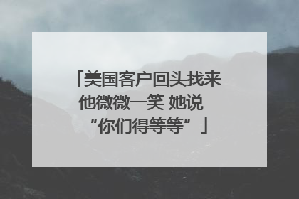 美国客户回头找来 他微微一笑 她说“你们得等等”