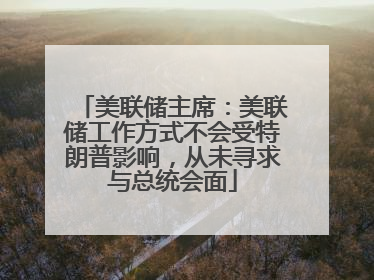 美联储主席：美联储工作方式不会受特朗普影响，从未寻求与总统会面
