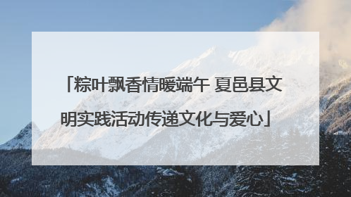 粽叶飘香情暖端午 夏邑县文明实践活动传递文化与爱心