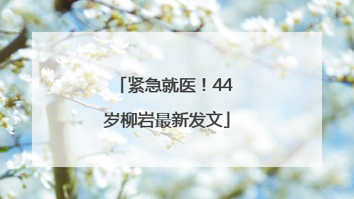 紧急就医！44岁柳岩最新发文