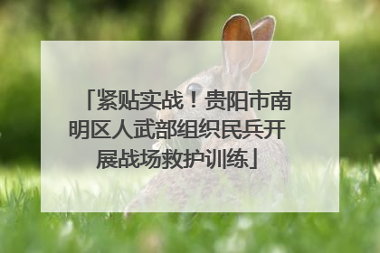 紧贴实战！贵阳市南明区人武部组织民兵开展战场救护训练