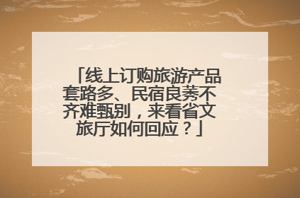 线上订购旅游产品套路多、民宿良莠不齐难甄别，来看省文旅厅如何回应？
