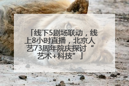 线下5剧场联动，线上8小时直播，北京人艺73周年院庆探讨“艺术+科技”