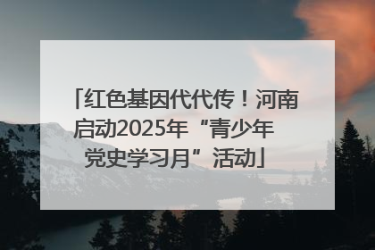 红色基因代代传！河南启动2025年“青少年党史学习月”活动