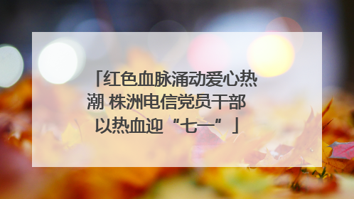 红色血脉涌动爱心热潮 株洲电信党员干部以热血迎“七一”