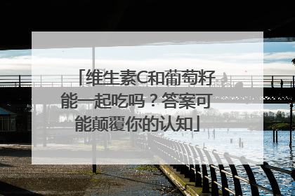 维生素C和葡萄籽能一起吃吗？答案可能颠覆你的认知