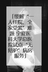 缓解“一人住院、全家受累”难题 宁夏医科大学总医院试点“无陪护”病房服务