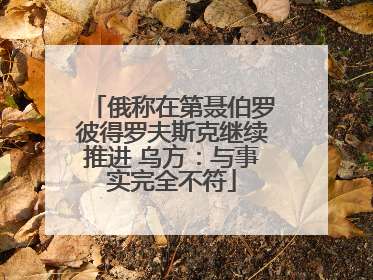 俄称在第聂伯罗彼得罗夫斯克继续推进 乌方：与事实完全不符