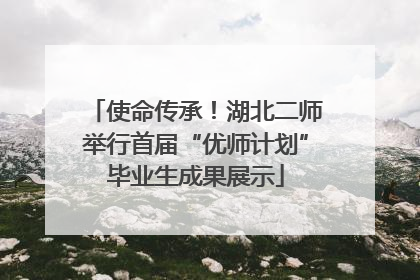 使命传承！湖北二师举行首届“优师计划”毕业生成果展示