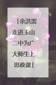 余洪雷走进玉山二中为广大师生上思政课