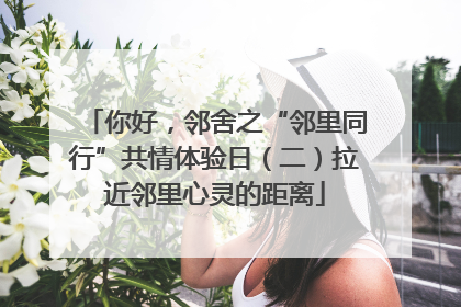 你好，邻舍之“邻里同行”共情体验日（二）拉近邻里心灵的距离