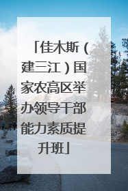 佳木斯（建三江）国家农高区举办领导干部能力素质提升班