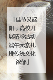佳节又端阳，高校开展精彩活动端午元素扎堆传统文化浓郁