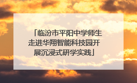临汾市平阳中学师生走进华翔智能科技园开展沉浸式研学实践