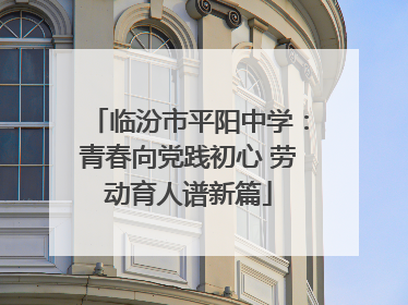 临汾市平阳中学：青春向党践初心 劳动育人谱新篇