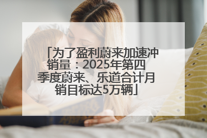为了盈利蔚来加速冲销量：2025年第四季度蔚来、乐道合计月销目标达5万辆