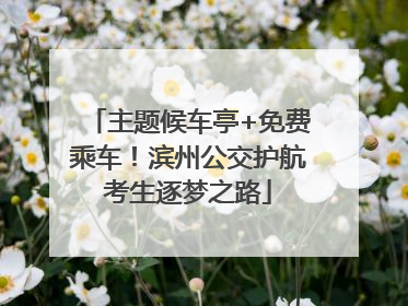 主题候车亭+免费乘车！滨州公交护航考生逐梦之路