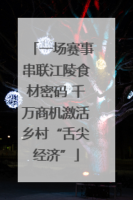 一场赛事串联江陵食材密码 千万商机激活乡村“舌尖经济”