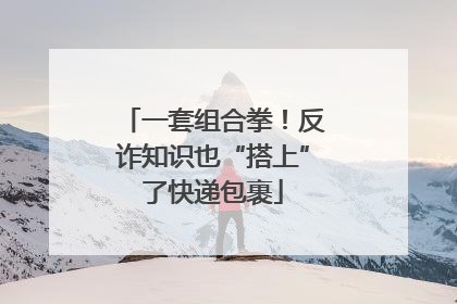 一套组合拳！反诈知识也“搭上”了快递包裹