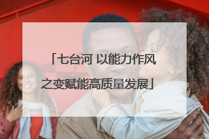 七台河 以能力作风之变赋能高质量发展