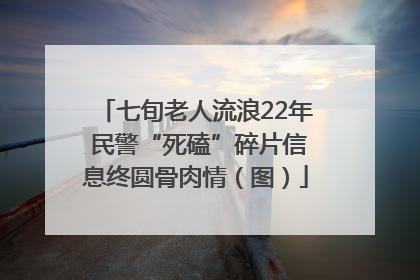 七旬老人流浪22年 民警“死磕”碎片信息终圆骨肉情（图）