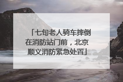 七旬老人骑车摔倒在消防站门前，北京顺义消防紧急处置