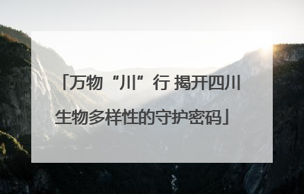 万物“川”行 揭开四川生物多样性的守护密码