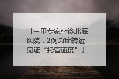 三甲专家坐诊北海医院，2例急症转运见证“托管速度”