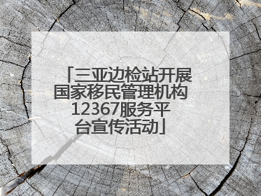 三亚边检站开展国家移民管理机构12367服务平台宣传活动