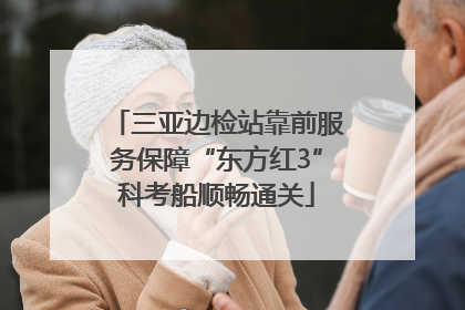 三亚边检站靠前服务保障“东方红3”科考船顺畅通关