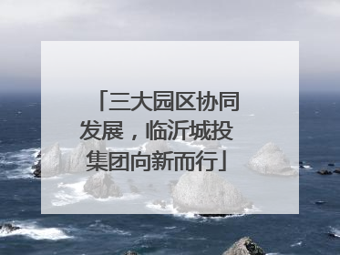 三大园区协同发展，临沂城投集团向新而行