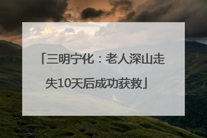 三明宁化：老人深山走失10天后成功获救
