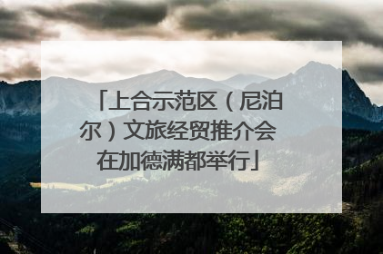 上合示范区（尼泊尔）文旅经贸推介会在加德满都举行