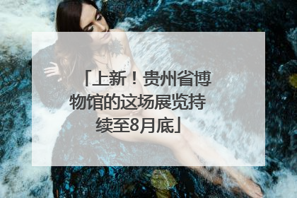 上新！贵州省博物馆的这场展览持续至8月底