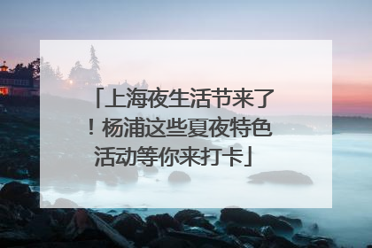 上海夜生活节来了！杨浦这些夏夜特色活动等你来打卡