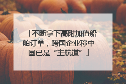 不断拿下高附加值船舶订单，跨国企业称中国已是“主航道”