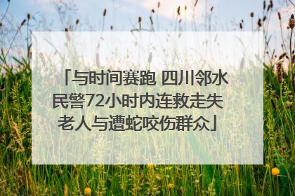 与时间赛跑 四川邻水民警72小时内连救走失老人与遭蛇咬伤群众