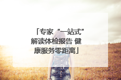 专家“一站式”解读体检报告 健康服务零距离