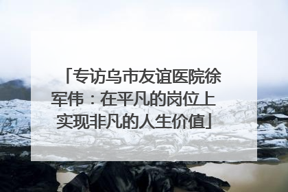 专访乌市友谊医院徐军伟：在平凡的岗位上实现非凡的人生价值